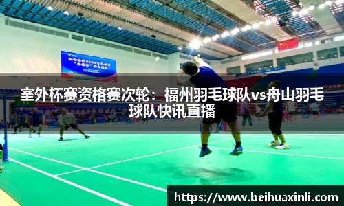 室外杯赛资格赛次轮：福州羽毛球队vs舟山羽毛球队快讯直播