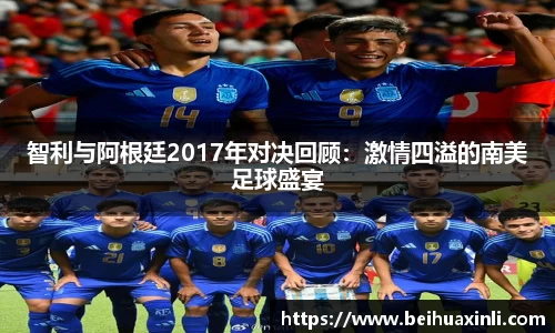 智利与阿根廷2017年对决回顾:激情四溢的南美足球盛宴
